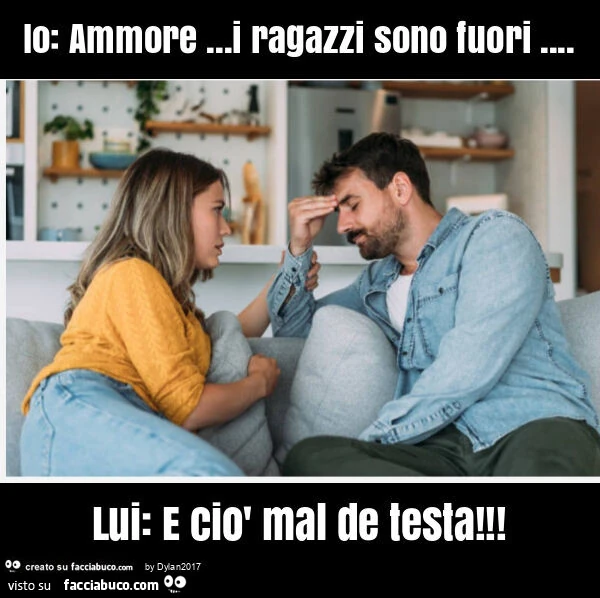 Io: ammore&hellip; i ragazzi sono fuori&hellip; lui: e ciò mal de testa