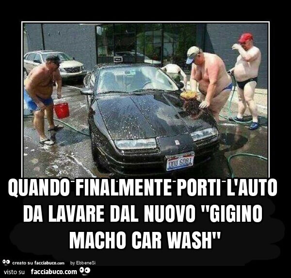 Quando finalmente porti l'auto da lavare dal nuovo "gigino macho car wash"