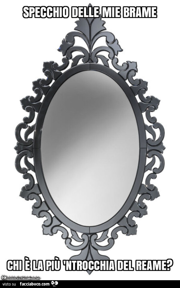 Specchio delle mie brame chi è la più 'ntrocchia del reame?