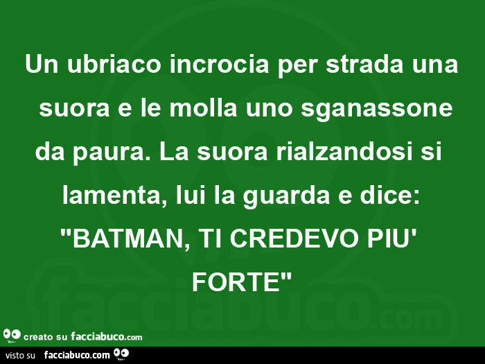 Un ubriaco incrocia per strada una  suora e le molla uno sganassone da paura. La suora rialzandosi si lamenta, lui la guarda e dice: batman, ti credevo più forte