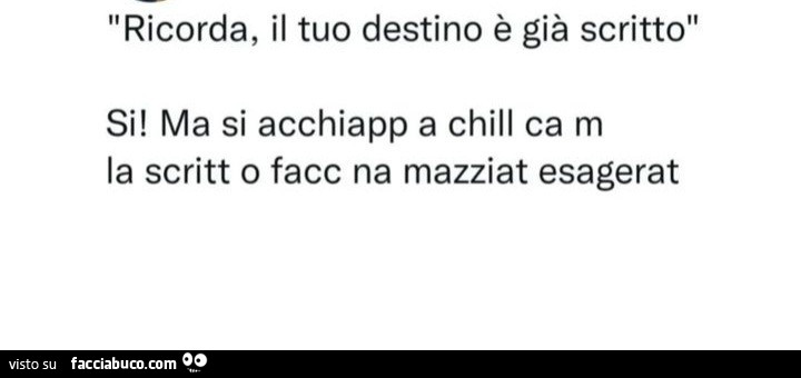 Ricorda, il tuo destino è già scritto. Si! Ma si acchiapp a chill ca di la scritt o facc na mazziat esagerat