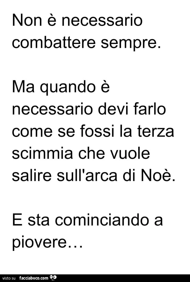 Non è necessario combattere sempre. Ma quando è necessario devi farlo come se fossi la terza scimmia che vuole salire sull'arca di noè. E sta cominciando a piovere&hellip;