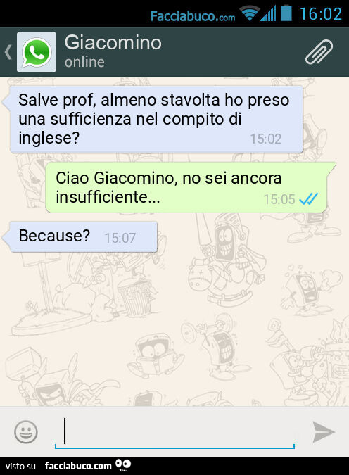 Salve prof, almeno stavolta ho preso una sufficienza nel compito di inglese? Ciao Giacomino, no sei ancora insufficiente… Because?