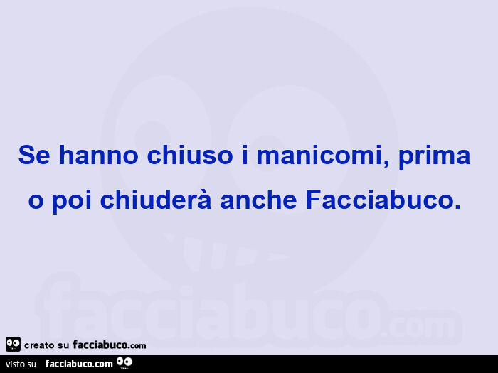 Se hanno chiuso i manicomi, prima o poi chiuderà anche facciabuco