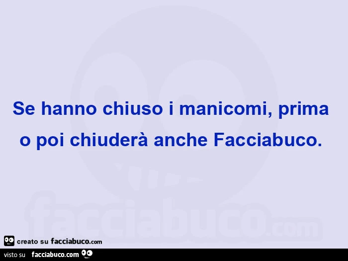 Se hanno chiuso i manicomi, prima o poi chiuderà anche facciabuco