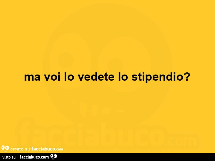 Ma voi lo vedete lo stipendio?