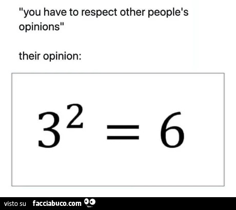 You have to respect other people s opinions. Their opinion: 3 al quadrato uguale 6