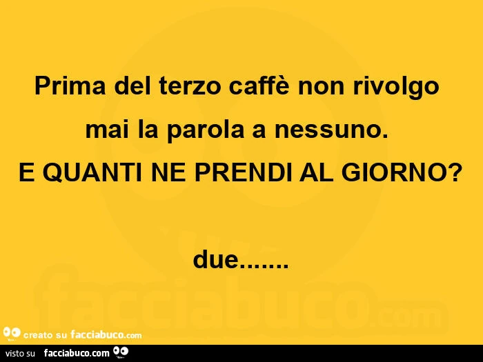 Prima del terzo caffè non rivolgo mai la parola a nessuno. E quanti ne prendi al giorno? Due