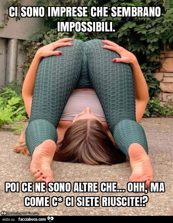 Ci sono imprese che sembrano impossibili. Poi ce ne sono altre che… ohh, ma come c* ci siete riuscite!?
