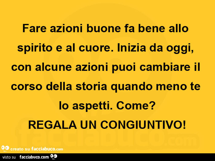 Fare azioni buone fa bene allo spirito e al cuore. Inizia da oggi, con alcune azioni puoi cambiare il corso della storia quando meno te lo aspetti. Come? Regala un congiuntivo