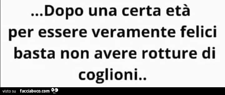 Dopo una certa età per essere veramente felici basta non avere rotture di coglioni