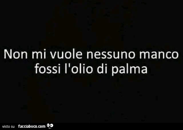 Non mi vuole nessuno manco fossi l'olio di palma