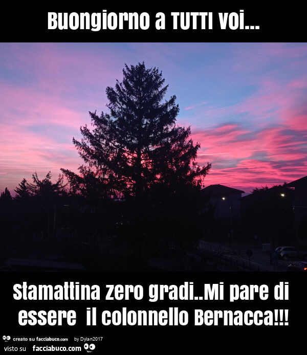 Buongiorno a tutti voi… stamattina zero gradi. Mi pare di essere il colonnello bernacca