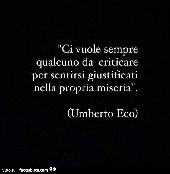 Ci vuole sempre qualcuno da criticare per sentirsi giustificati nella propria miseria. Umberto Eco