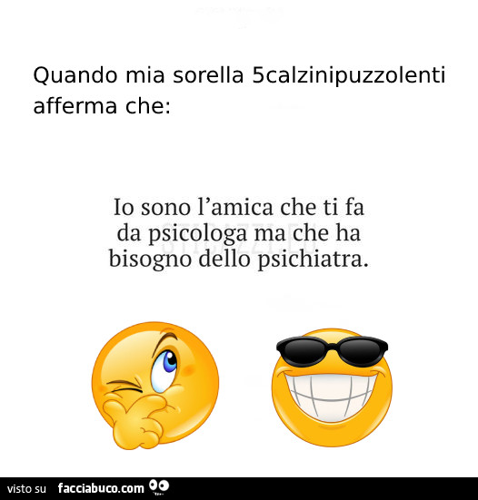 Quando mia sorella 5calzinipuzzolenti afferma che: io sono l'amica che ti fa da psicologa ma che ha bisogno dello psichiatra