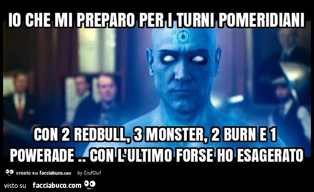 Io che mi preparo per i turni pomeridiani con 2 redbull, 3 monster, 2 burn e 1 powerade. Con l'ultimo forse ho esagerato