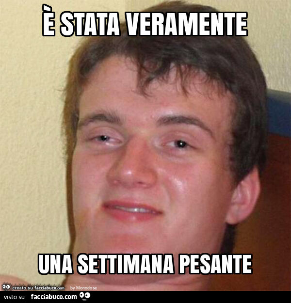 È stata veramente una settimana pesante