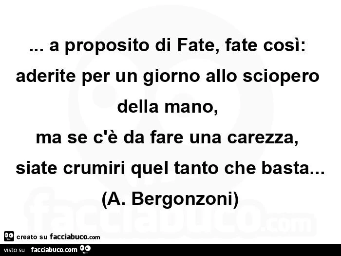 A proposito di fate, fate così: aderite per un giorno allo sciopero della mano, ma se c'è da fare una carezza, siate crumiri quel tanto che basta&hellip; A. Bergonzoni