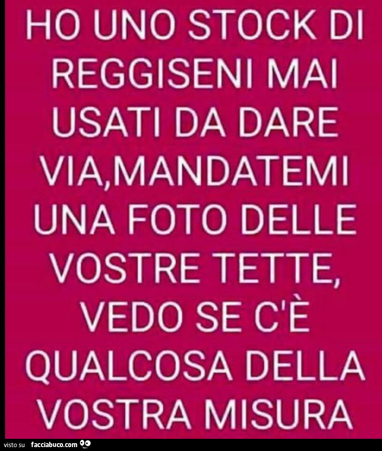 Ho uno stock di reggiseni mai usati da dare via, mandatemi una foto delle vostre tette, vedo se c'è qualcosa della vostra misura