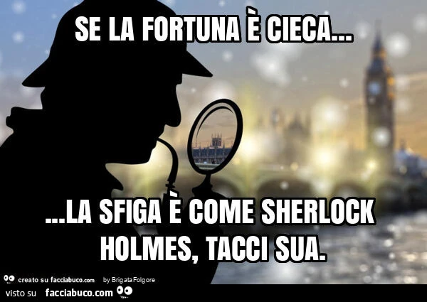 Se la fortuna รจ cieca… la sfiga รจ come sherlock holmes, tacci sua