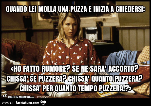 Quando lei molla una puzza e inizia a chiedersi: <ho fatto rumore? Se ne sarà accorto? Chissà se puzzera? Chissà quanto puzzera? Chissà per quanto tempo puzzera!? >