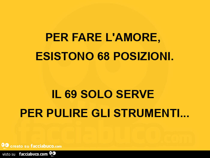 Per fare l'amore, esistono 68 posizioni. Il 69 solo serve per pulire gli strumenti