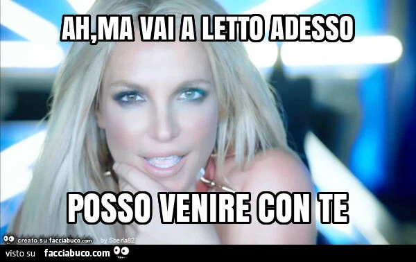 Ah, ma vai a letto adesso posso venire con te