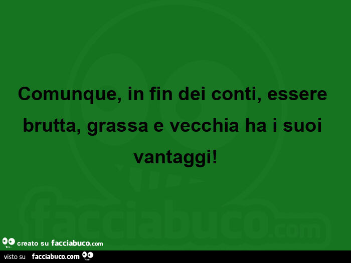 Comunque, in fin dei conti, essere brutta, grassa e vecchia ha i suoi vantaggi