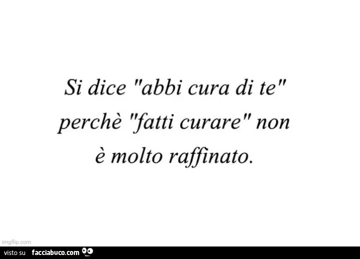 Si dice abbi cura di te perchè fatti curare non è molto raffinato