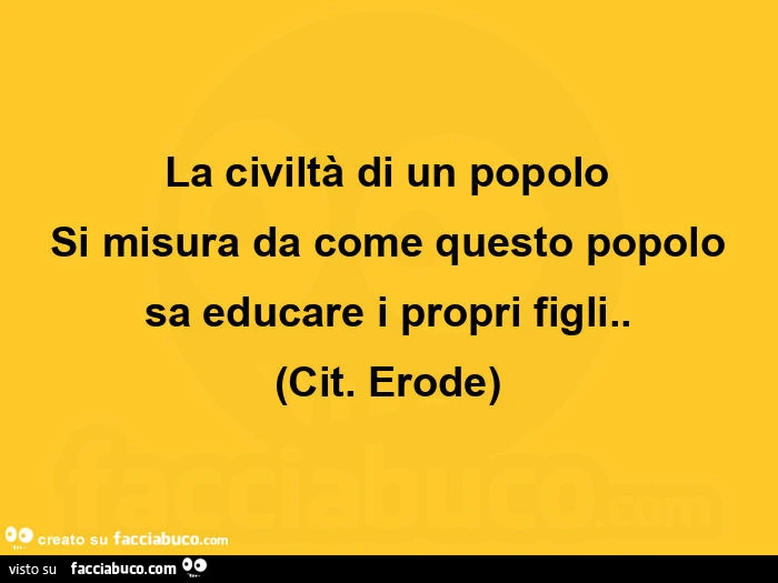 La civiltà di un popolo  si misura da come questo popolo  sa educare i propri figli. Erode