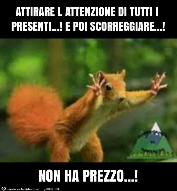 Attirare l attenzione di tutti i presenti&hellip; ! E poi scorreggiare&hellip; ! Non ha prezzo