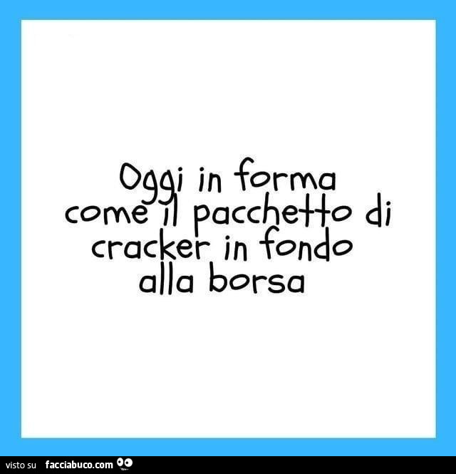 Oggi in forma come il pacchetto di cracker in fondo alla borsa