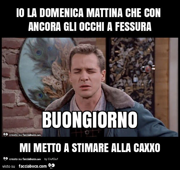 Io la domenica mattina che con ancora gli occhi a fessura mi metto a stimare alla caxxo