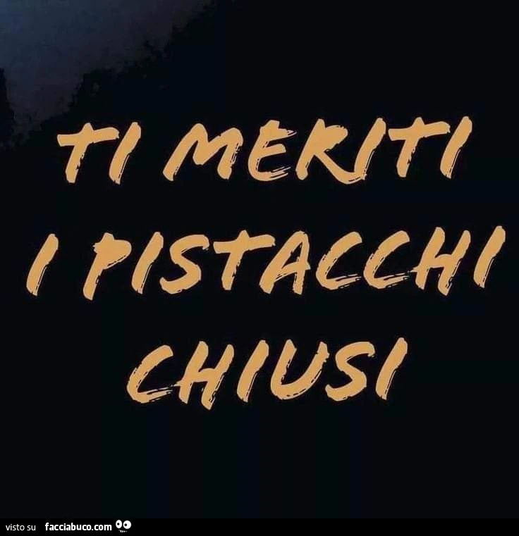 Ti meriti i pistacchi chiusi