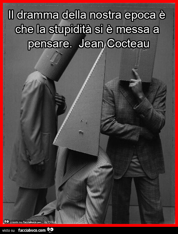 Il dramma della nostra epoca è che la stupidità si è messa a pensare. Jean cocteau