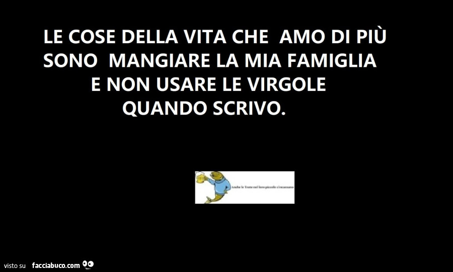 Le cose della vita che amo di più sono mangiare la mia famiglia e non usare le virgole quando scrivo