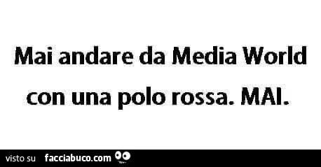 Mai andare da media world con una polo rossa. Mai