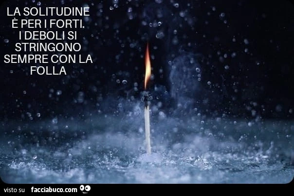 La solitudine è per i forti. I deboli si stringono sempre con la folla