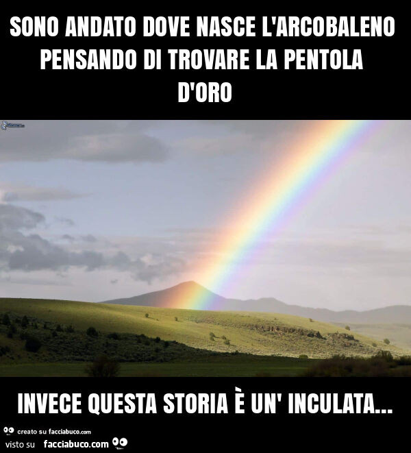 Sono andato dove nasce l'arcobaleno pensando di trovare la pentola d'oro invece questa storia è un' inculata