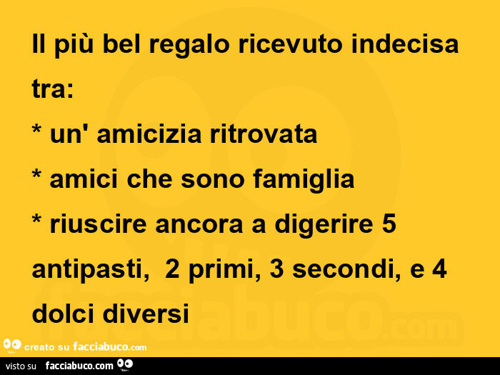 Il più bel regalo ricevuto indecisa tra: un' amicizia ritrovata, amici che sono famiglia, riuscire ancora a digerire 5 antipasti, 2 primi, 3 secondi, e 4 dolci diversi