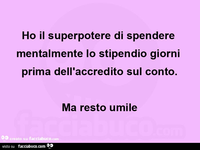 Ho il superpotere di spendere mentalmente lo stipendio giorni prima dell'accredito sul conto. Ma resto umile