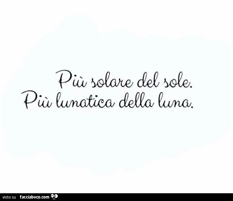 Più solare del sole. Più lunatica della luna