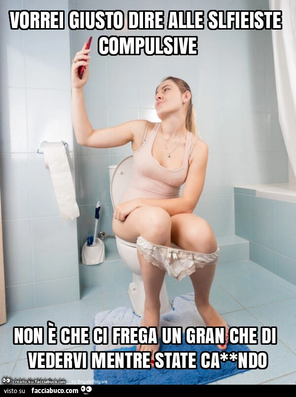Vorrei giusto dire alle slfieiste compulsive non è che ci frega un gran che di vedervi mentre state ca**ndo