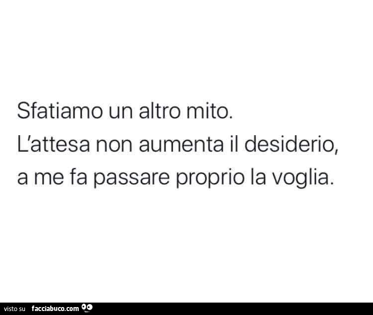 Sfatiamo un altro mito. L'attesa non aumenta il desiderio, a me fa passare proprio la voglia