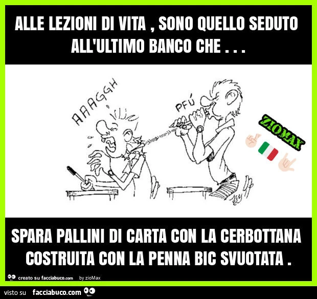 Alle lezioni di vita, sono quello seduto all'ultimo banco che… spara pallini di carta con la cerbottana costruita con la penna bic svuotata