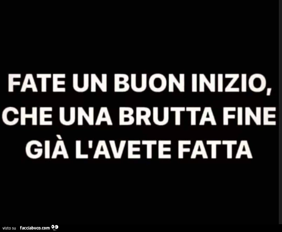 Fate un buon inizio, che una brutta fine già l'avete fatta