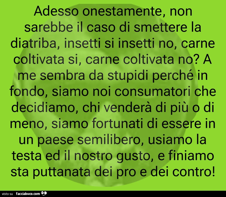 Adesso onestamente, non sarebbe il caso di smettere la diatriba, insetti si insetti no, carne coltivata si, carne coltivata no?