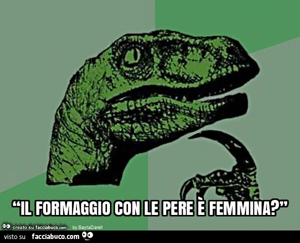 “il formaggio con le pere è femmina? ”