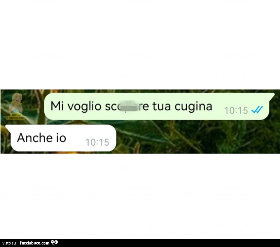 Mi voglio scopare tua cugina. Anche io