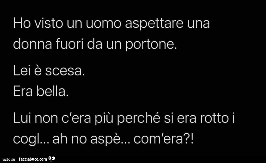 Ho visto un uomo aspettare una donna fuori da un portone. Lei è scesa. Era bella. Lui non c'era più perché si era rotto i cogl&hellip; ah no aspè&hellip; com'era?